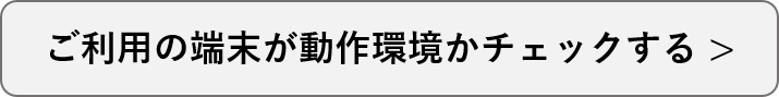 ご利用の端末が動作環境かチェックする